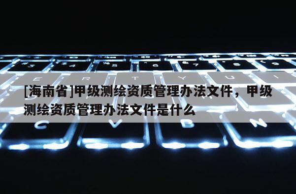 [海南省]甲級測繪資質管理辦法文件，甲級測繪資質管理辦法文件是什么