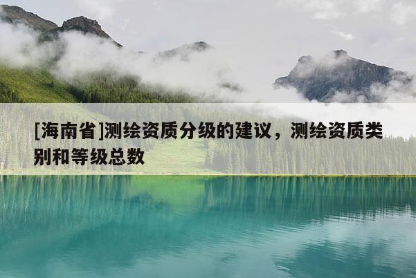 [海南省]測(cè)繪資質(zhì)分級(jí)的建議，測(cè)繪資質(zhì)類別和等級(jí)總數(shù)
