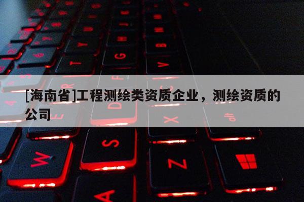 [海南省]工程測繪類資質企業，測繪資質的公司