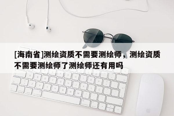 [海南省]測繪資質不需要測繪師，測繪資質不需要測繪師了測繪師還有用嗎