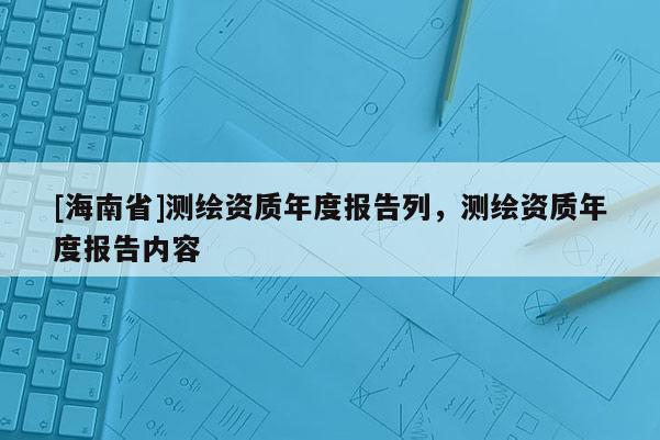 [海南省]測繪資質(zhì)年度報告列，測繪資質(zhì)年度報告內(nèi)容