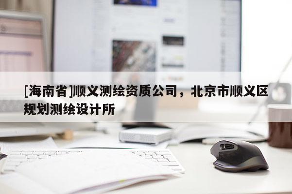 [海南省]順義測繪資質(zhì)公司，北京市順義區(qū)規(guī)劃測繪設(shè)計所