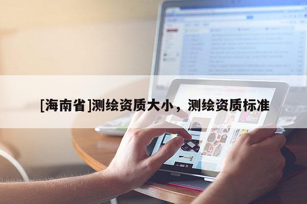 [海南省]測繪資質大小，測繪資質標準