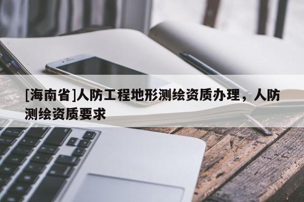 [海南省]人防工程地形測繪資質辦理，人防測繪資質要求