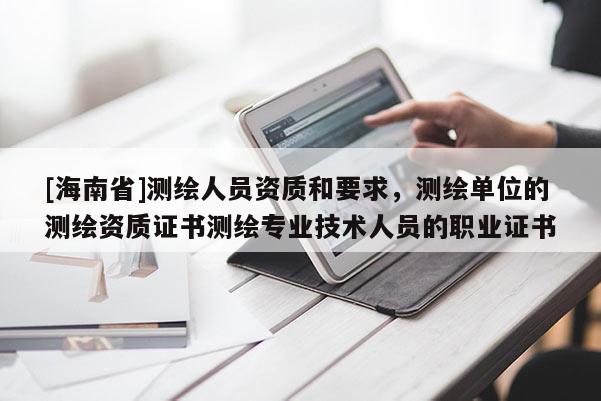 [海南省]測繪人員資質和要求，測繪單位的測繪資質證書測繪專業技術人員的職業證書