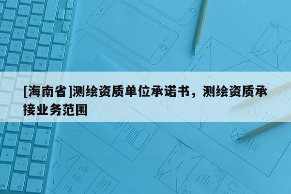 [海南省]測繪資質單位承諾書，測繪資質承接業務范圍