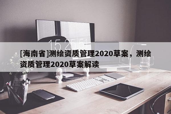 [海南省]測繪資質管理2020草案，測繪資質管理2020草案解讀