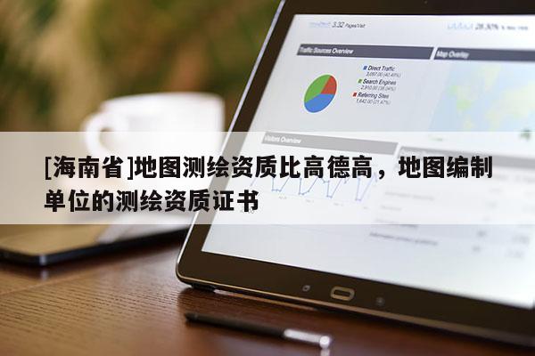 [海南省]地圖測繪資質(zhì)比高德高，地圖編制單位的測繪資質(zhì)證書