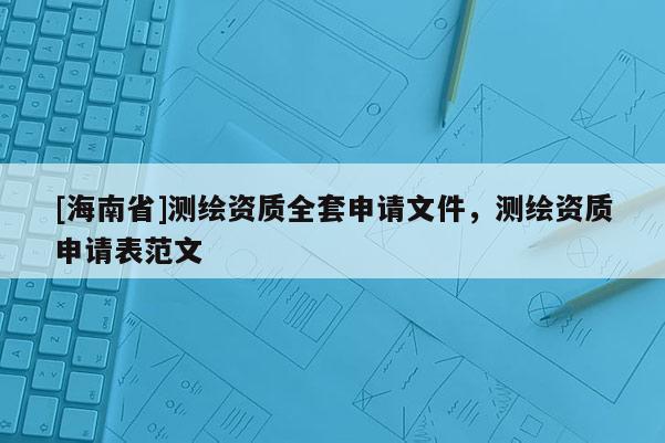 [海南省]測繪資質全套申請文件，測繪資質申請表范文