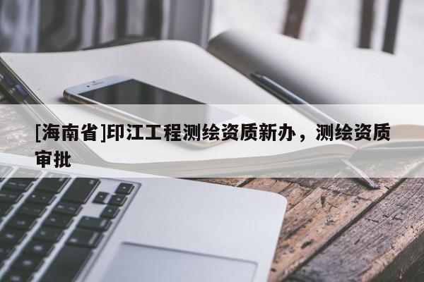 [海南省]印江工程測繪資質新辦，測繪資質審批