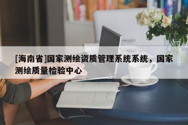 [海南省]國家測繪資質(zhì)管理系統(tǒng)系統(tǒng)，國家測繪質(zhì)量檢驗中心