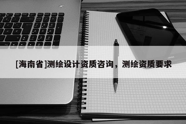 [海南省]測繪設計資質咨詢，測繪資質要求
