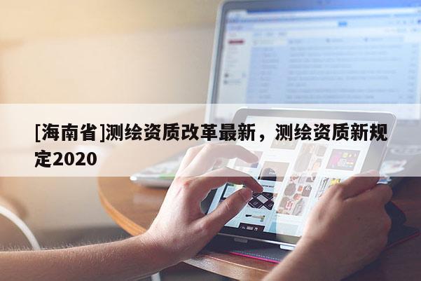[海南省]測繪資質改革最新，測繪資質新規定2020