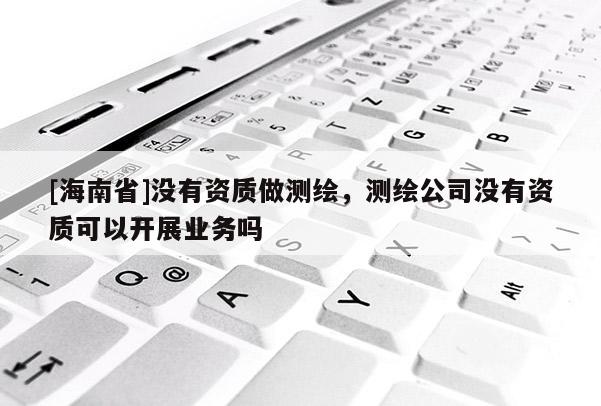 [海南省]沒有資質做測繪，測繪公司沒有資質可以開展業務嗎