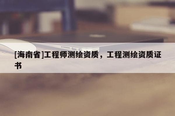 [海南省]工程師測繪資質，工程測繪資質證書