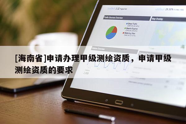 [海南省]申請辦理甲級測繪資質，申請甲級測繪資質的要求