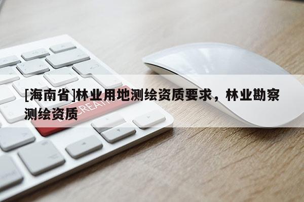 [海南省]林業用地測繪資質要求，林業勘察測繪資質