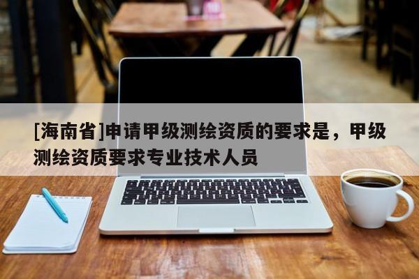 [海南省]申請甲級測繪資質(zhì)的要求是，甲級測繪資質(zhì)要求專業(yè)技術(shù)人員