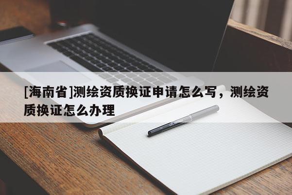 [海南省]測繪資質換證申請怎么寫，測繪資質換證怎么辦理