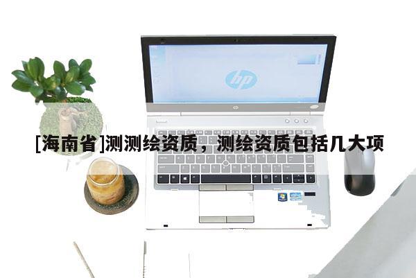 [海南省]測測繪資質(zhì)，測繪資質(zhì)包括幾大項