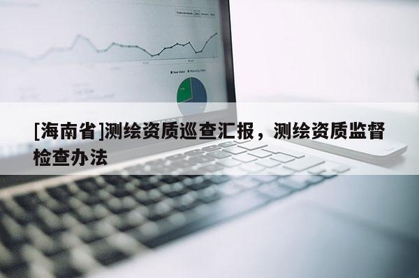 [海南省]測繪資質巡查匯報，測繪資質監(jiān)督檢查辦法