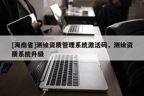 [海南省]測繪資質管理系統激活碼，測繪資質系統升級