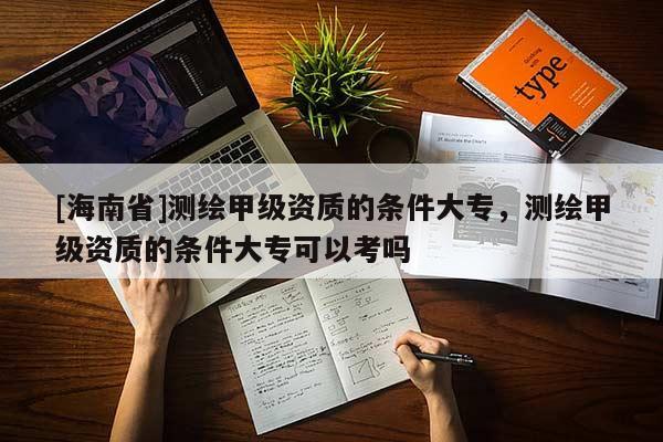[海南省]測繪甲級資質的條件大專，測繪甲級資質的條件大專可以考嗎
