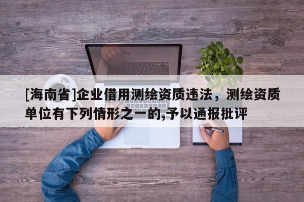 [海南省]企業(yè)借用測繪資質(zhì)違法，測繪資質(zhì)單位有下列情形之一的,予以通報(bào)批評
