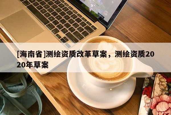 [海南省]測(cè)繪資質(zhì)改革草案，測(cè)繪資質(zhì)2020年草案
