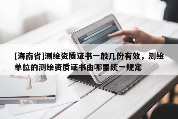 [海南省]測(cè)繪資質(zhì)證書一般幾份有效，測(cè)繪單位的測(cè)繪資質(zhì)證書由哪里統(tǒng)一規(guī)定