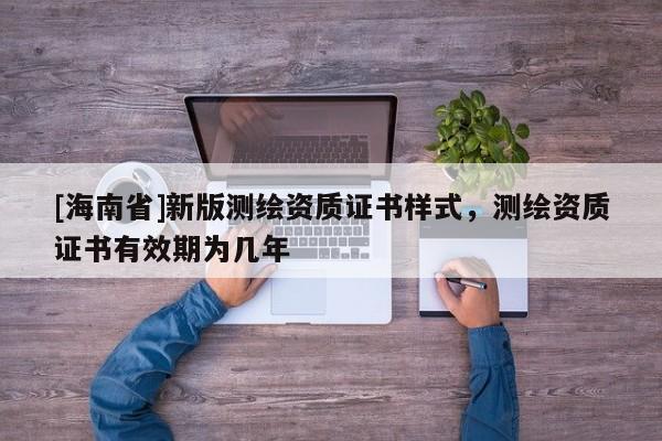 [海南省]新版測(cè)繪資質(zhì)證書(shū)樣式，測(cè)繪資質(zhì)證書(shū)有效期為幾年