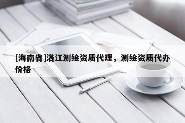 [海南省]洛江測繪資質代理，測繪資質代辦價格