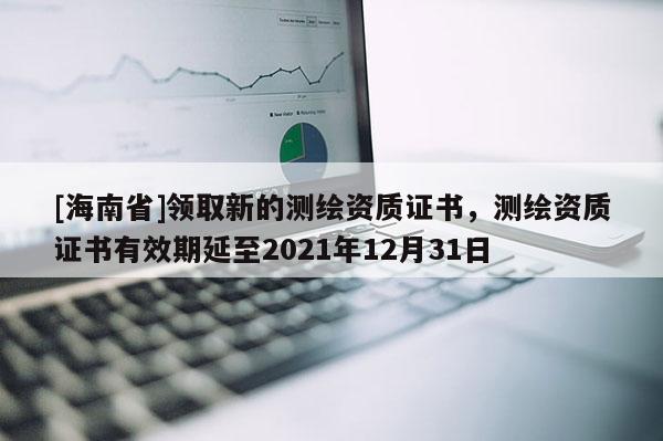 [海南省]領(lǐng)取新的測繪資質(zhì)證書，測繪資質(zhì)證書有效期延至2021年12月31日