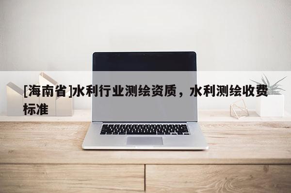 [海南省]水利行業測繪資質，水利測繪收費標準