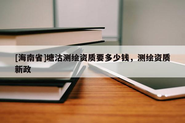 [海南省]塘沽測繪資質要多少錢，測繪資質新政
