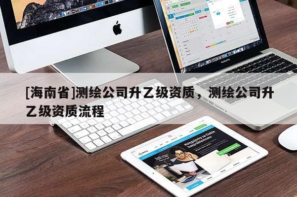 [海南省]測繪公司升乙級資質(zhì)，測繪公司升乙級資質(zhì)流程