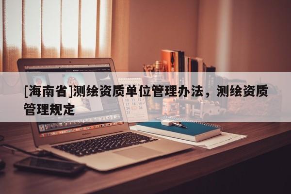 [海南省]測繪資質單位管理辦法，測繪資質管理規定