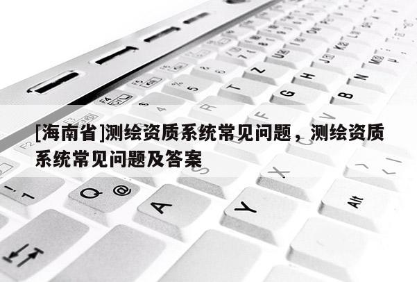 [海南省]測(cè)繪資質(zhì)系統(tǒng)常見(jiàn)問(wèn)題，測(cè)繪資質(zhì)系統(tǒng)常見(jiàn)問(wèn)題及答案