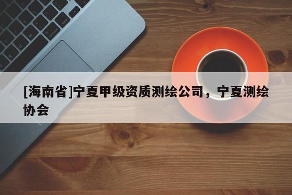 [海南省]寧夏甲級資質(zhì)測繪公司，寧夏測繪協(xié)會
