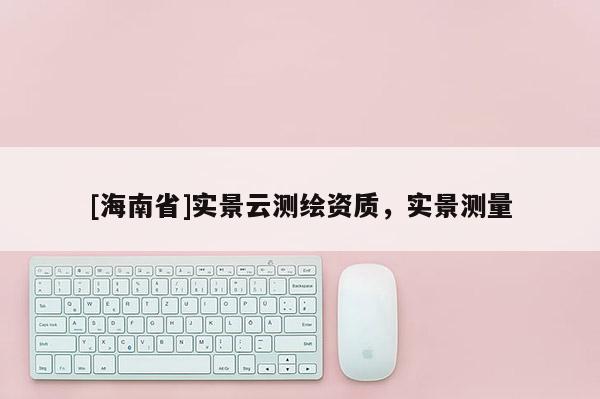 [海南省]實(shí)景云測繪資質(zhì)，實(shí)景測量