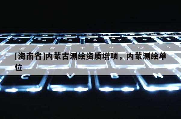 [海南省]內蒙古測繪資質增項，內蒙測繪單位