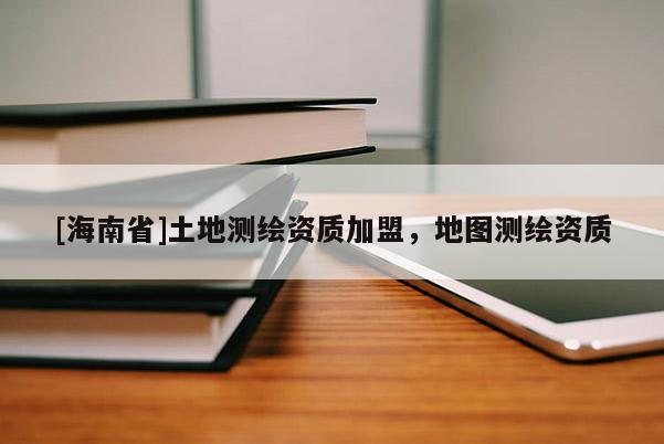 [海南省]土地測繪資質(zhì)加盟，地圖測繪資質(zhì)