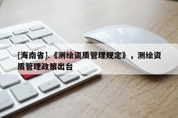 [海南省].《測繪資質(zhì)管理規(guī)定》，測繪資質(zhì)管理政策出臺(tái)
