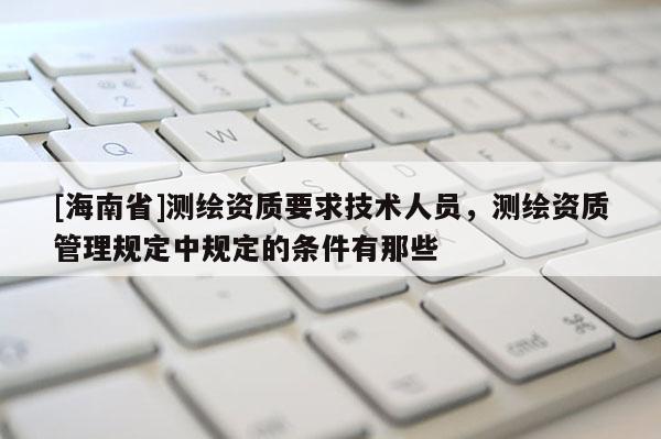 [海南省]測繪資質要求技術人員，測繪資質管理規(guī)定中規(guī)定的條件有那些