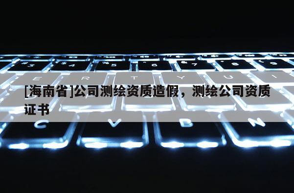 [海南省]公司測繪資質造假，測繪公司資質證書