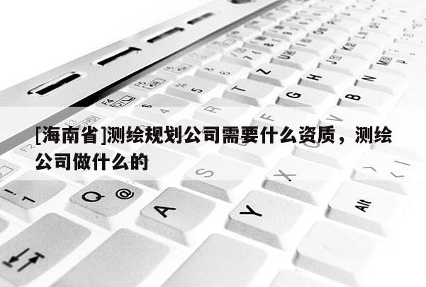 [海南省]測繪規劃公司需要什么資質，測繪公司做什么的