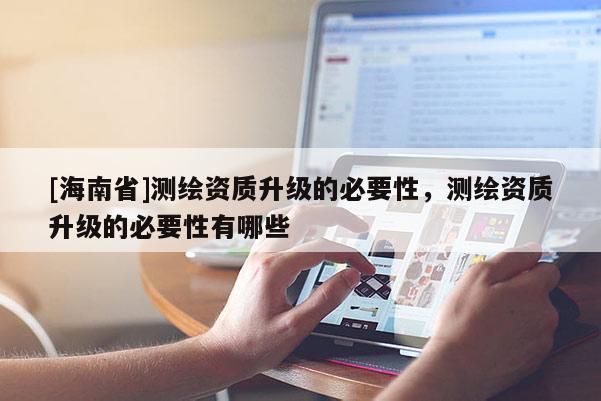 [海南省]測繪資質升級的必要性，測繪資質升級的必要性有哪些