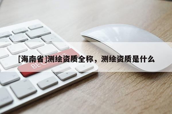 [海南省]測繪資質全稱，測繪資質是什么