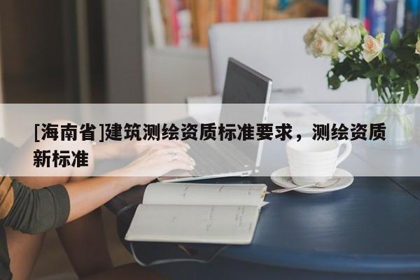 [海南省]建筑測繪資質標準要求，測繪資質新標準