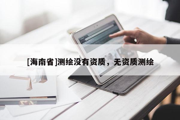 [海南省]測(cè)繪沒(méi)有資質(zhì)，無(wú)資質(zhì)測(cè)繪